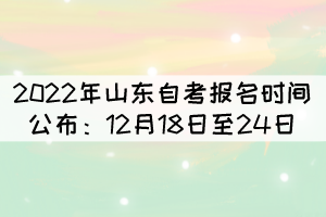 2022年4月山東自考報名時間公布：12月18日至24日