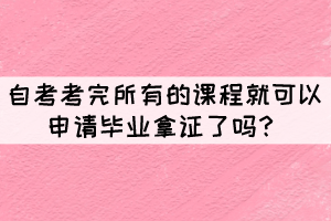 自考考完所有的課程就可以申請(qǐng)畢業(yè)拿證了嗎？