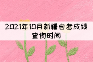 2021年10月新疆自考成績查詢時(shí)間