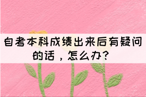 自考本科成績出來后有疑問的話，怎么辦？