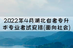 2022年4月湖北自考專升本專業(yè)考試安排(面向社會(huì))