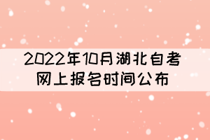 2022年10月湖北自考報名時間：8月26日-9月5日