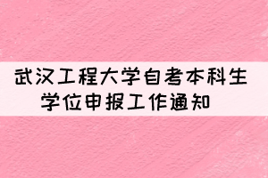 2021年下半年武漢工程大學(xué)自考本科生學(xué)位申報(bào)工作通知