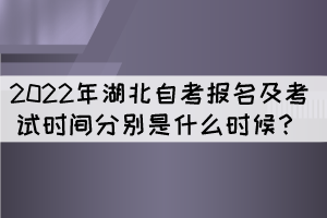 2022年湖北自考報名及考試時間分別是什么時候？