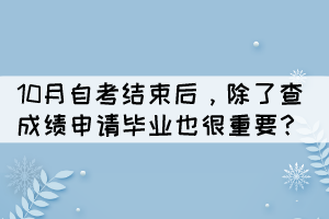 10月自考結(jié)束后，除了查成績(jī)申請(qǐng)畢業(yè)也很重要？