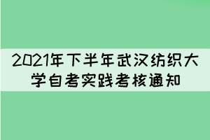 2021年下半年武漢紡織大學(xué)自考實(shí)踐性環(huán)節(jié)考核通知