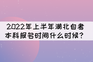 2022年上半年湖北自考本科報(bào)名時(shí)間什么時(shí)候？