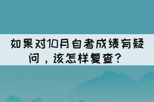 如果對(duì)10月自考成績(jī)有疑問(wèn)，該怎樣復(fù)查？