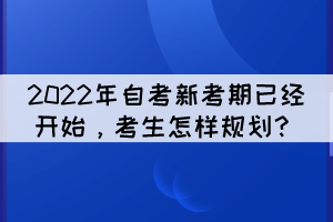 2022年自考新考期已經(jīng)開始，考生怎樣規(guī)劃？