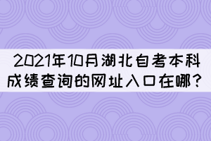 2021年10月湖北自考本科成績查詢的網(wǎng)址入口在哪？