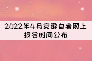 2022年4月安徽自考網(wǎng)上報名時間公布：3月3日-7日