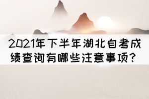 2021年下半年湖北自考成績查詢有哪些注意事項？