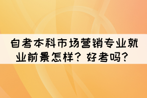 自考本科市場營銷專業(yè)就業(yè)前景怎樣？好考嗎？