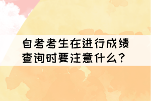 自考考生在進(jìn)行成績(jī)查詢時(shí)要注意什么？