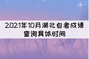 2021年10月湖北自考成績(jī)查詢(xún)的具體時(shí)間是什么時(shí)候？