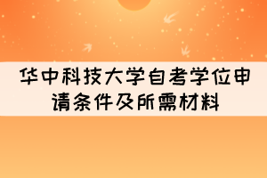 2021年下半年華中科技大學(xué)自考學(xué)位申請(qǐng)條件及所需材料