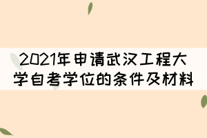 2021年申請(qǐng)武漢工程大學(xué)自考學(xué)位的條件及材料有哪些？