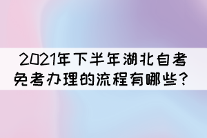 2021年下半年湖北自考免考辦理的流程有哪些？