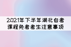 2021年下半年湖北自考課程免考補(bǔ)辦考生注意事項