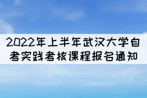 2022年上半年武漢大學(xué)自考實(shí)踐考核課程報(bào)名通知