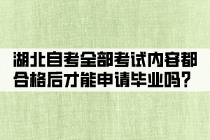 湖北自考全部考試內(nèi)容都合格后才能申請畢業(yè)嗎？