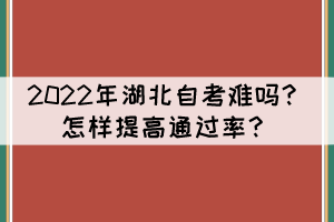 2022年湖北自考難嗎？怎樣提高通過率？