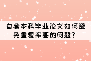 自考本科畢業(yè)論文如何避免重復(fù)率高的問題？