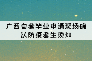 2021年下半年廣西自考畢業(yè)申請現(xiàn)場確認(rèn)防疫考生須知