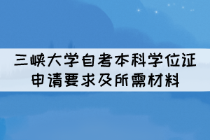 2022年三峽大學(xué)自考本科學(xué)位證申請(qǐng)要求及所需材料