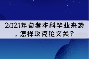 2021年自考本科畢業(yè)來(lái)襲，怎樣攻克論文關(guān)？