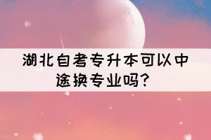 湖北自考專升本可以中途換專業(yè)嗎？