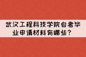 2021年下半年武漢工程科技學(xué)院自考畢業(yè)申請材料有哪些？