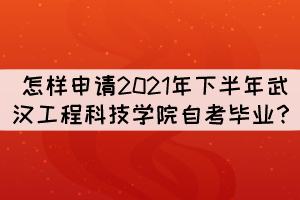 怎樣申請2021年下半年武漢工程科技學(xué)院自考畢業(yè)？