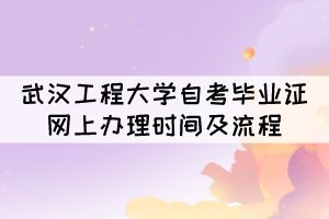 2021年12月武漢工程大學自考畢業(yè)證網(wǎng)上辦理時間及流程