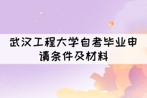 申請2021年12月武漢工程大學自考畢業(yè)需要什么條件及材料？