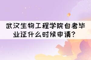 2021年下半年武漢生物工程學(xué)院自考畢業(yè)證什么時(shí)候申請(qǐng)？