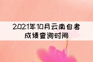 2021年10月云南自考成績(jī)查詢?nèi)肟谟趯?1月20日開(kāi)通