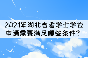 2021年湖北自考本科學士學位申請需要滿足哪些條件？