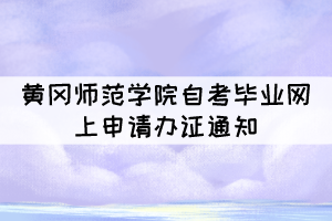 2021年下半年黃岡師范學院自考畢業(yè)網(wǎng)上申請辦證通知