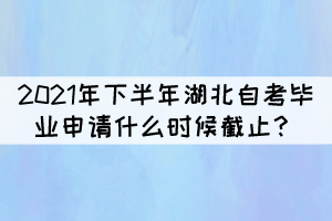 2021年下半年湖北自學(xué)考試畢業(yè)申請(qǐng)什么時(shí)候截止？