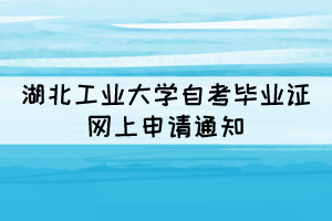 2021年下半年湖北工業(yè)大學自考畢業(yè)證網(wǎng)上申請通知