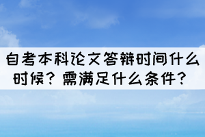 自考本科論文答辯時間什么時候？需滿足什么條件？