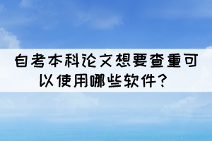 自考本科論文想要查重可以使用哪些軟件？