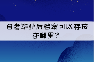 自考畢業(yè)后檔案可以存放在哪里？