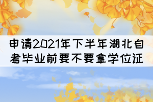 申請(qǐng)2021年下半年湖北自考畢業(yè)前要不要拿學(xué)位證？