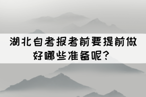 2022年4月湖北自考報(bào)考前要提前做好哪些準(zhǔn)備呢？