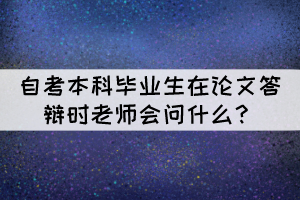 自考本科畢業(yè)生在論文答辯時老師會問什么？