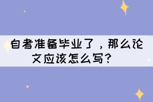 自考準(zhǔn)備畢業(yè)了，那么論文應(yīng)該怎么寫？ 