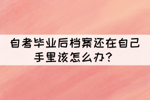 自考畢業(yè)后檔案還在自己手里該怎么辦？