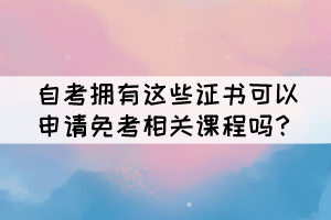 自考擁有這些證書可以申請(qǐng)免考相關(guān)課程嗎？